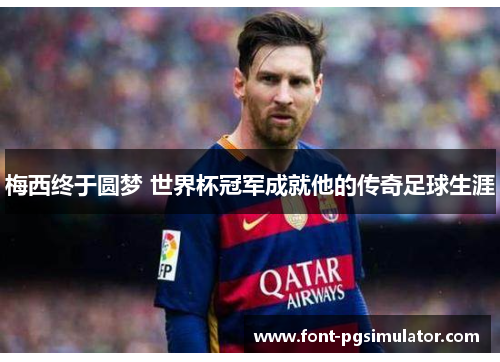 梅西终于圆梦 世界杯冠军成就他的传奇足球生涯 梅西终于圆梦 世界杯冠军成就他的传奇足球生涯