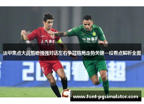 法甲焦点大战前瞻强强对话左右争冠格局走势关键一役看点解析全面