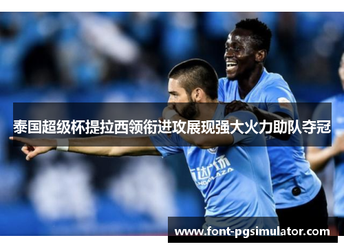 泰国超级杯提拉西领衔进攻展现强大火力助队夺冠