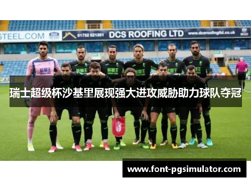 瑞士超级杯沙基里展现强大进攻威胁助力球队夺冠