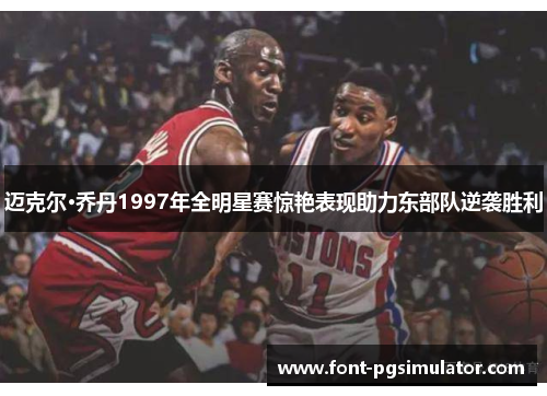 迈克尔·乔丹1997年全明星赛惊艳表现助力东部队逆袭胜利