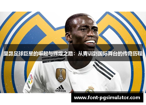 里昂足球巨星的崛起与辉煌之路：从青训到国际舞台的传奇历程