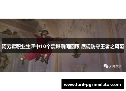 阿劳霍职业生涯中10个震撼瞬间回顾 展现防守王者之风范